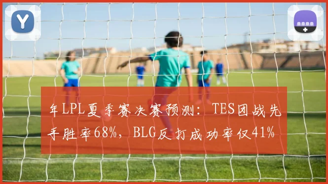 年LPL夏季赛决赛预测：TES团战先手胜率68%，BLG反打成功率仅41%