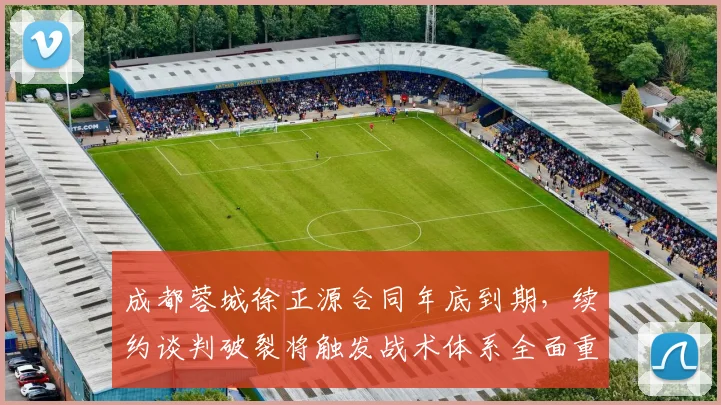 成都蓉城徐正源合同年底到期,续约谈判破裂将触发战术体系全面重建