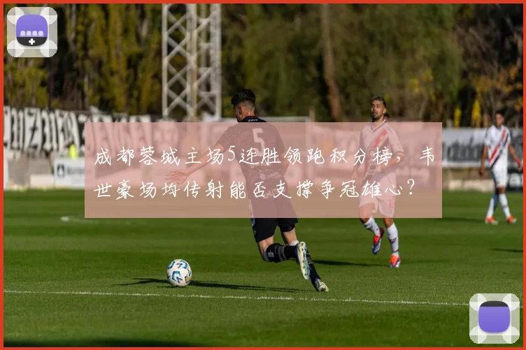 成都蓉城主场5连胜领跑积分榜,韦世豪场均传射能否支撑争冠雄心?