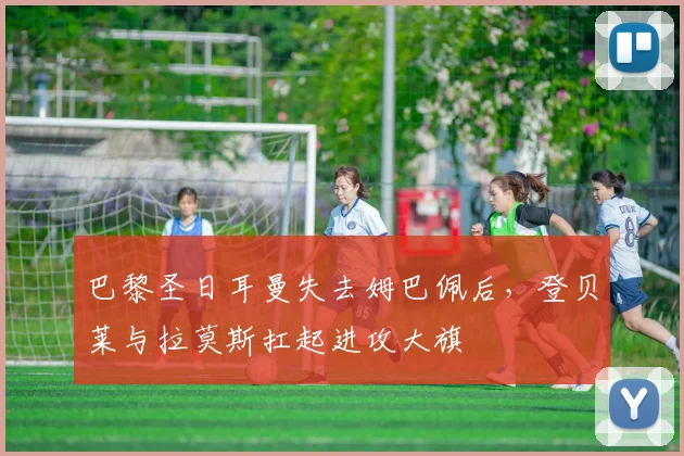 巴黎圣日耳曼失去姆巴佩后,登贝莱与拉莫斯扛起进攻大旗