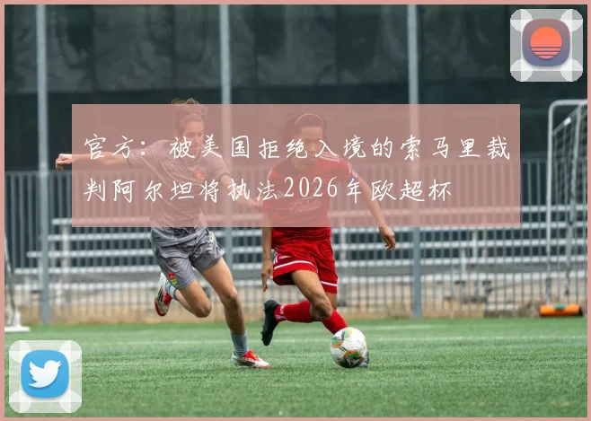 官方:被美国拒绝入境的索马里裁判阿尔坦将执法2026年欧超杯