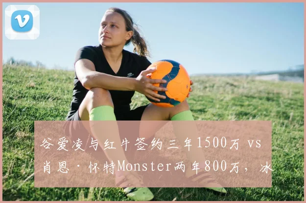 谷爱凌与红牛签约三年1500万 vs 肖恩·怀特Monster两年800万，冰雪项目代言费与赛事影响力对比