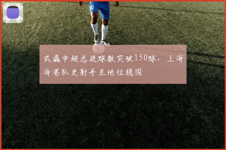 武磊中超总进球数突破150球,上海海港队史射手王地位稳固