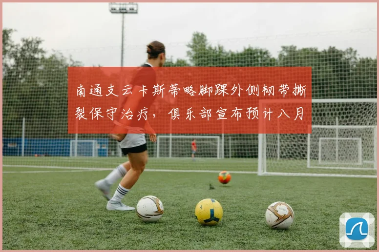 南通支云卡斯蒂略脚踝外侧韧带撕裂保守治疗,俱乐部宣布预计八月中旬回归