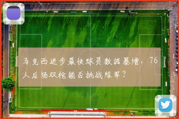 马克西进步最快球员数据暴增,76人后场双枪能否挑战绿军?