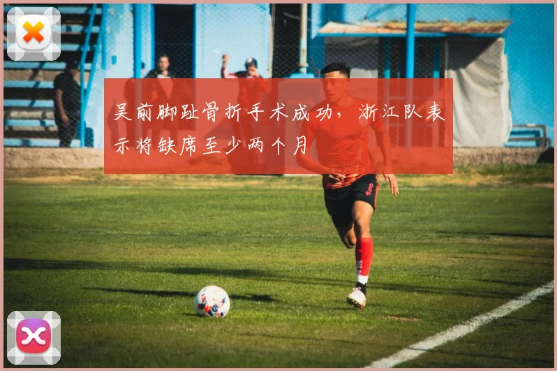 吴前脚趾骨折手术成功，浙江队表示将缺席至少两个月