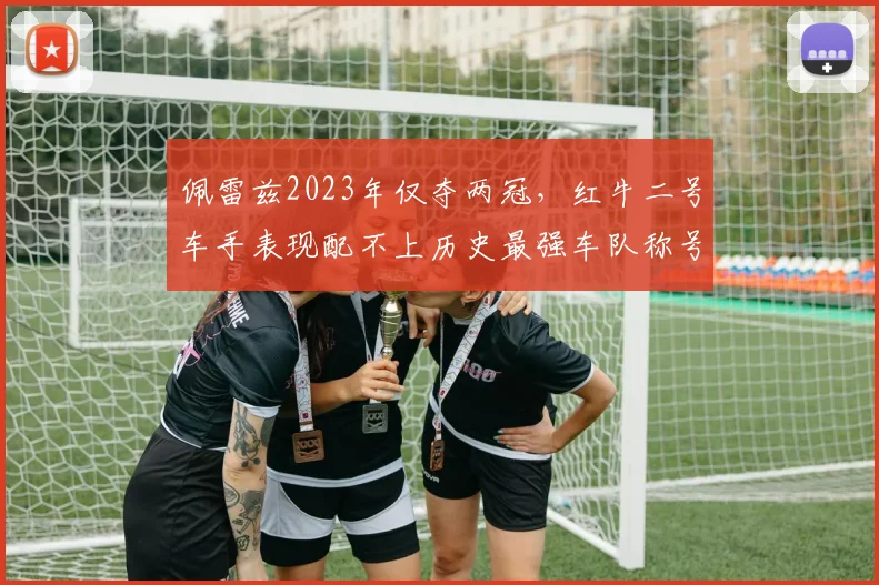 佩雷兹2023年仅夺两冠，红牛二号车手表现配不上历史最强车队称号？