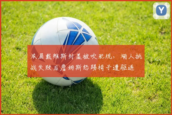 浓眉戴维斯封盖被吹犯规，湖人挑战失败后詹姆斯怒踢椅子遭驱逐